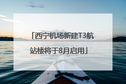 西宁机场新建T3航站楼将于8月启用
