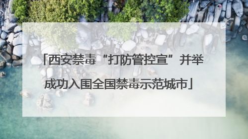 西安禁毒“打防管控宣”并举 成功入围全国禁毒示范城市