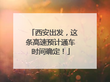 西安出发，这条高速预计通车时间确定！