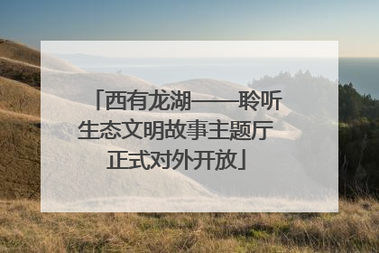 西有龙湖——聆听生态文明故事主题厅正式对外开放