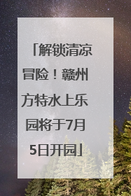 解锁清凉冒险！赣州方特水上乐园将于7月5日开园