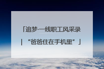 追梦·一线职工风采录｜“爸爸住在手机里”