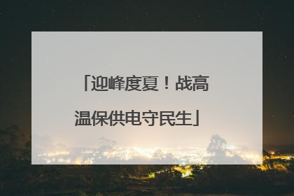 迎峰度夏！战高温保供电守民生