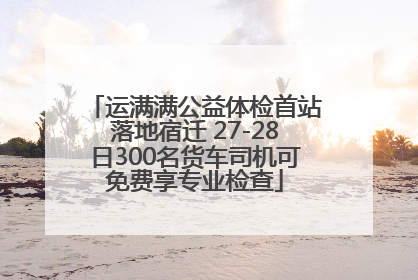 运满满公益体检首站落地宿迁 27-28日300名货车司机可免费享专业检查