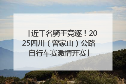 近千名骑手竞逐！2025四川（曾家山）公路自行车赛激情开赛