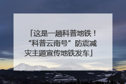 这是一趟科普地铁！“科普云南号”防震减灾主题宣传地铁发车