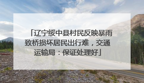 辽宁绥中县村民反映暴雨致桥损坏居民出行难，交通运输局：保证处理好