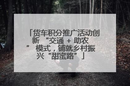 货车积分推广活动创新 “交通 + 助农” 模式，铺就乡村振兴“甜蜜路”
