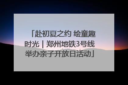 赴初夏之约 绘童趣时光｜郑州地铁3号线举办亲子开放日活动