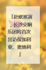 赴欧巡演，长沙交响乐团将首次出访保加利亚、奥地利
