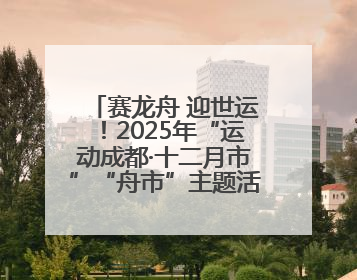 赛龙舟 迎世运！2025年“运动成都·十二月市”“舟市”主题活动举行
