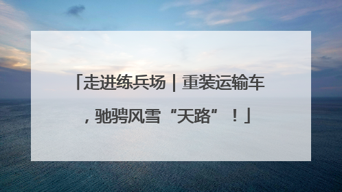 走进练兵场｜重装运输车，驰骋风雪“天路”！