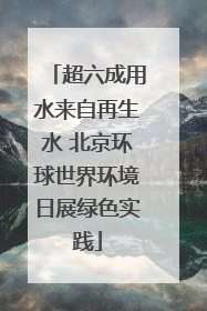 超六成用水来自再生水 北京环球世界环境日展绿色实践