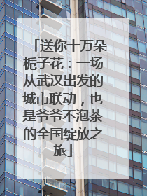 送你十万朵栀子花：一场从武汉出发的城市联动，也是爷爷不泡茶的全国绽放之旅
