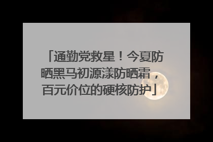 通勤党救星！今夏防晒黑马初源漾防晒霜，百元价位的硬核防护