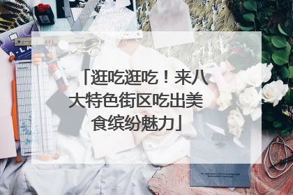 逛吃逛吃！来八大特色街区吃出美食缤纷魅力