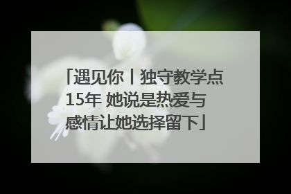 遇见你丨独守教学点15年 她说是热爱与感情让她选择留下