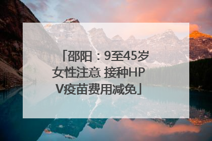 邵阳：9至45岁女性注意 接种HPV疫苗费用减免