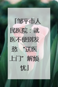 邹平市人民医院：就医不便别发愁 “送医上门”解烦忧