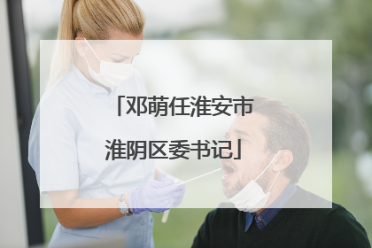 邓萌任淮安市淮阴区委书记