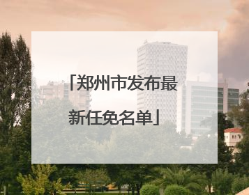 郑州市发布最新任免名单