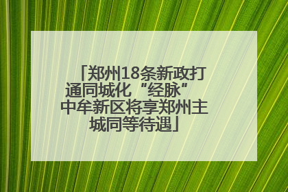 郑州18条新政打通同城化“经脉” 中牟新区将享郑州主城同等待遇