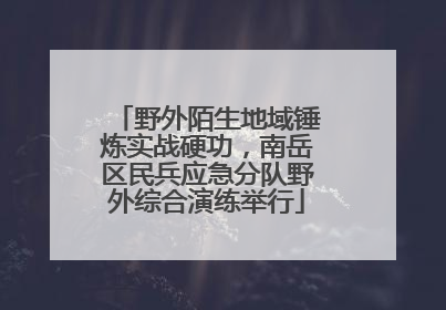 野外陌生地域锤炼实战硬功，南岳区民兵应急分队野外综合演练举行