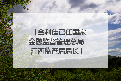 金利佳已任国家金融监督管理总局江西监管局局长