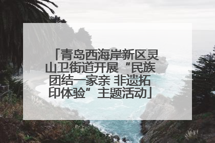 青岛西海岸新区灵山卫街道开展“民族团结一家亲 非遗拓印体验”主题活动