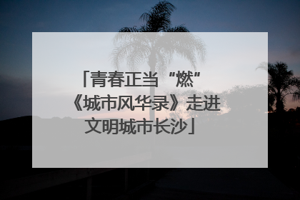 青春正当“燃” 《城市风华录》走进文明城市长沙
