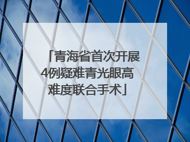 青海省首次开展4例疑难青光眼高难度联合手术