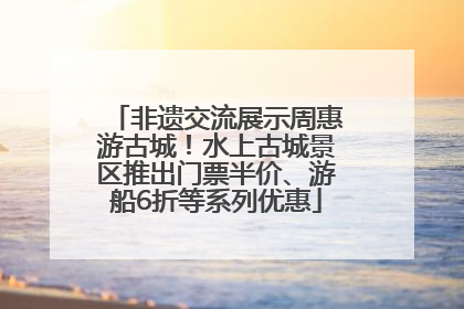 非遗交流展示周惠游古城！水上古城景区推出门票半价、游船6折等系列优惠