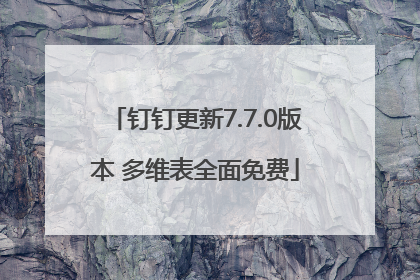 钉钉更新7.7.0版本 多维表全面免费