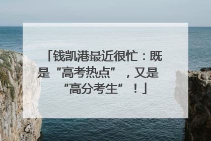 钱凯港最近很忙：既是“高考热点”，又是“高分考生”！