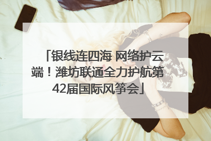 银线连四海 网络护云端！潍坊联通全力护航第42届国际风筝会