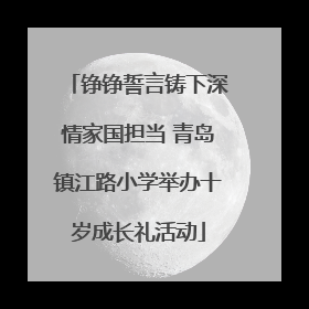 铮铮誓言铸下深情家国担当 青岛镇江路小学举办十岁成长礼活动