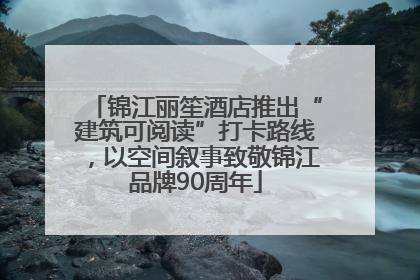 锦江丽笙酒店推出“建筑可阅读”打卡路线，以空间叙事致敬锦江品牌90周年