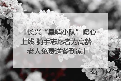 长兴“星哨小队”暖心上线 骑手志愿者为高龄老人免费送餐到家