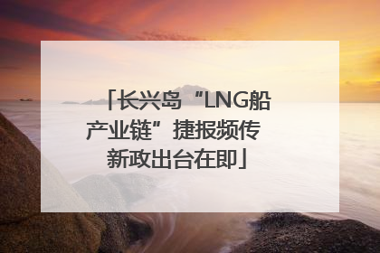 长兴岛“LNG船产业链”捷报频传 新政出台在即