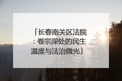 长春南关区法院：卷宗深处的民生温度与法治微光