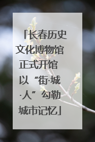 长春历史文化博物馆正式开馆 以“街·城·人”勾勒城市记忆