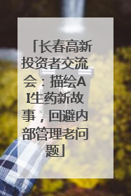长春高新投资者交流会：描绘AI生药新故事，回避内部管理老问题