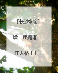 长沙将新增一座跨湘江大桥！