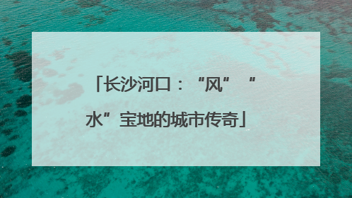 长沙河口：“风”“水”宝地的城市传奇