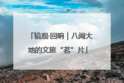 镜观·回响｜八闽大地的文旅“茗”片