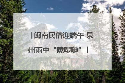 闽南民俗迎端午 泉州雨中“嗦啰嗹”