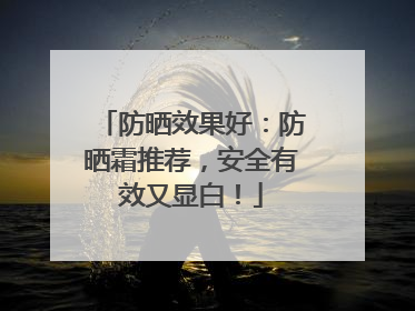 防晒效果好：防晒霜推荐，安全有效又显白！