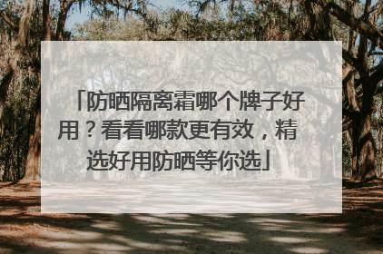 防晒隔离霜哪个牌子好用？看看哪款更有效，精选好用防晒等你选