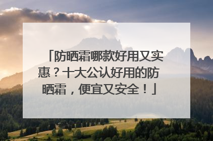 防晒霜哪款好用又实惠？十大公认好用的防晒霜，便宜又安全！