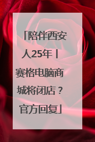 陪伴西安人25年丨赛格电脑商城将闭店？官方回复